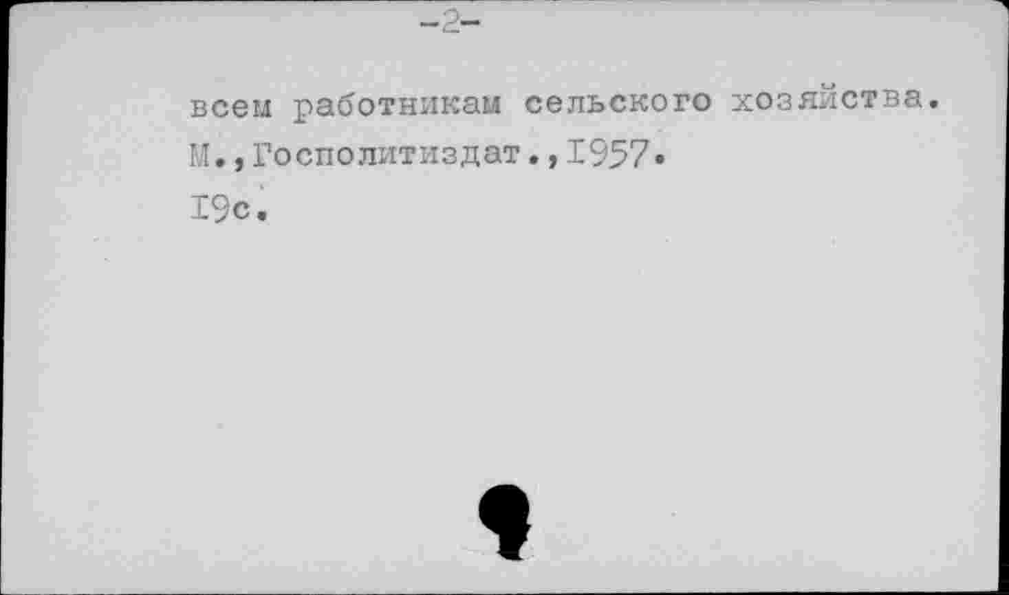 ﻿-2-
всем работникам сельского хозяйства.
М.,Госполитиздат.,1957»
19с.